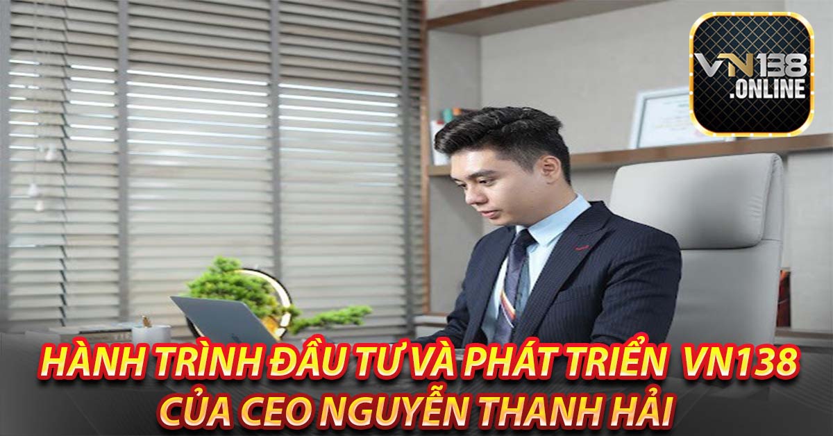 Hành trình đầu tư và phát triển VN138 của CEO Nguyễn Thanh Hải 